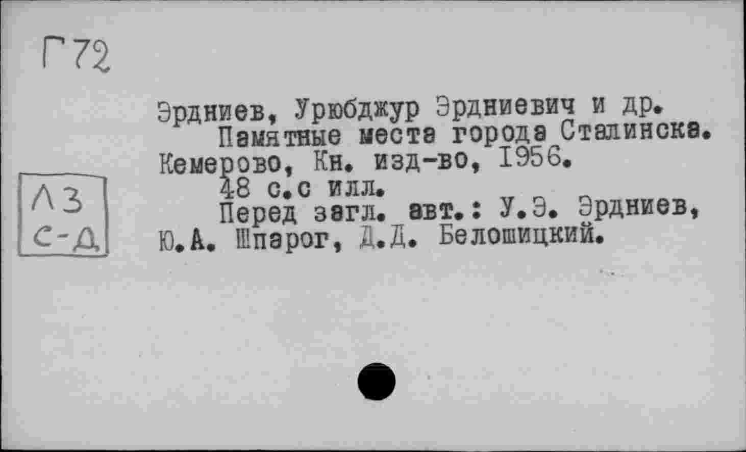 ﻿Эрдниев, Урюбджур Эрдниевич и др.
Памятные места городе Сталинска.
Кемерово, Кн. изд-во, 1956.
48 с. с илл.
Перед загл. авт.: У.Э. Эрдниев, Ю.А. Шпарог, Д.Д. Белошицкий.